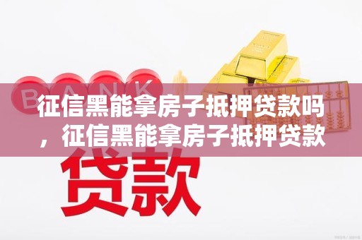 征信黑能拿房子抵押贷款吗，征信黑能拿房子抵押贷款吗征信太差父亲怎么买房