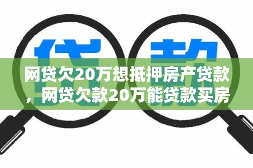 网贷欠20万想抵押房产贷款，网贷欠款20万能贷款买房吗