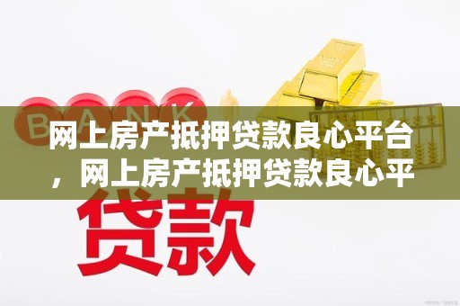 网上房产抵押贷款良心平台，网上房产抵押贷款良心平台可靠吗