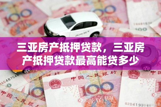 三亚房产抵押贷款，三亚房产抵押贷款最高能贷多少