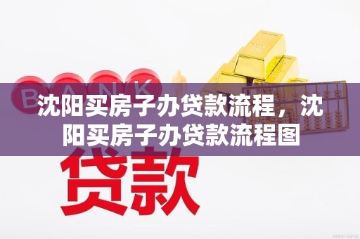 沈阳买房子办贷款流程，沈阳买房子办贷款流程图