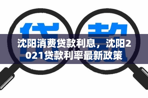 沈阳消费贷款利息，沈阳2021贷款利率最新政策