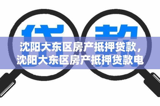 沈阳大东区房产抵押贷款，沈阳大东区房产抵押贷款电话