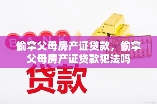 偷拿父母房产证贷款，偷拿父母房产证贷款犯法吗