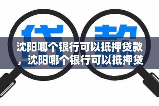 沈阳哪个银行可以抵押贷款，沈阳哪个银行可以抵押贷款买房