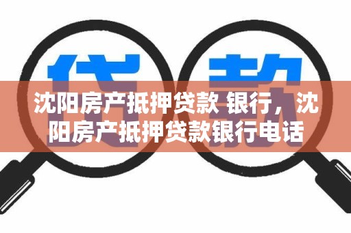沈阳房产抵押贷款 银行，沈阳房产抵押贷款银行电话