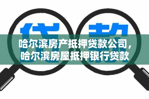 哈尔滨房产抵押贷款公司，哈尔滨房屋抵押银行贷款