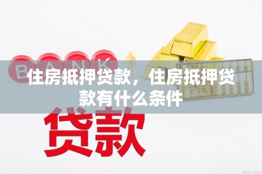 住房抵押贷款,住房抵押贷款有什么条件