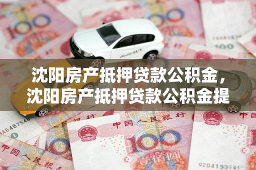 沈阳房产抵押贷款公积金，沈阳房产抵押贷款公积金提取流程