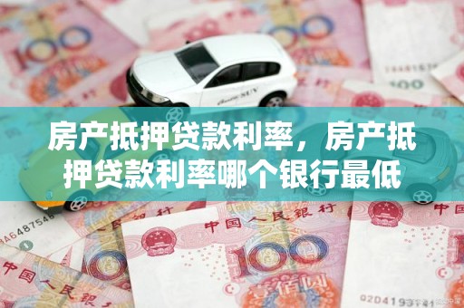 房产抵押贷款利率，房产抵押贷款利率哪个银行最低