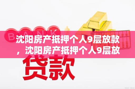 沈阳房产抵押个人9层放款，沈阳房产抵押个人9层放款需要多久