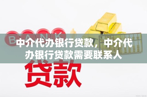 中介代办银行贷款，中介代办银行贷款需要联系人
