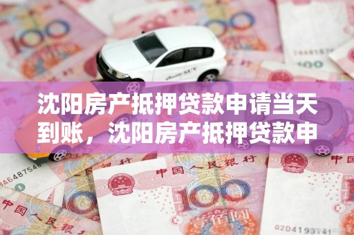 沈阳房产抵押贷款申请当天到账，沈阳房产抵押贷款申请当天到账吗多久