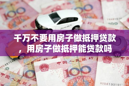 千万不要用房子做抵押贷款，用房子做抵押能贷款吗