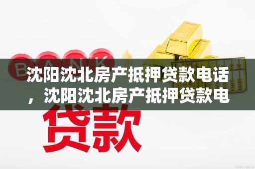 沈阳沈北房产抵押贷款电话，沈阳沈北房产抵押贷款电话号码
