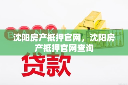 沈阳房产抵押官网，沈阳房产抵押官网查询