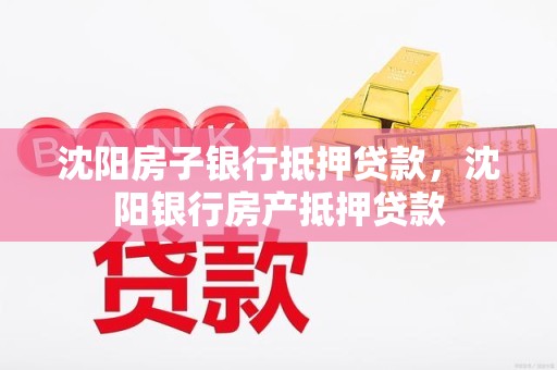 沈阳房子银行抵押贷款，沈阳银行房产抵押贷款