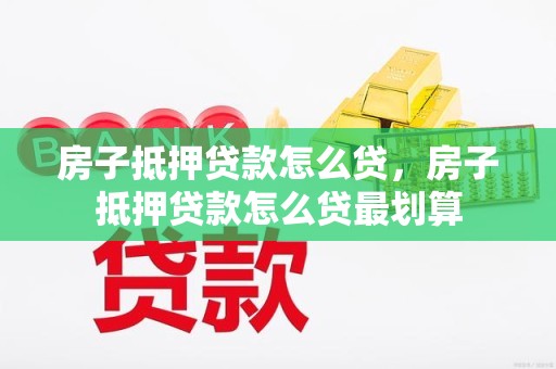 房子抵押贷款怎么贷，房子抵押贷款怎么贷最划算