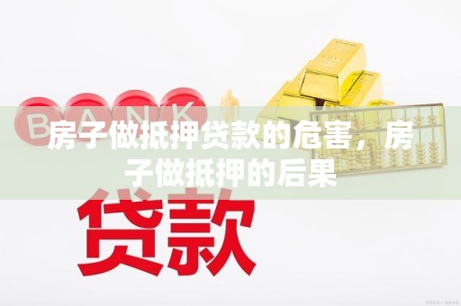 房子做抵押贷款的危害，房子做抵押的后果