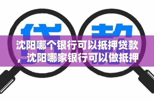 沈阳哪个银行可以抵押贷款，沈阳哪家银行可以做抵押贷款