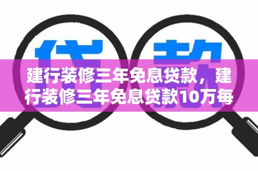 建行装修三年免息贷款，建行装修三年免息贷款10万每月还多少