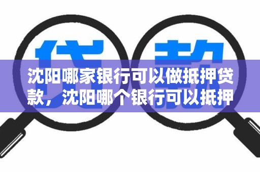 沈阳哪家银行可以做抵押贷款，沈阳哪个银行可以抵押贷款