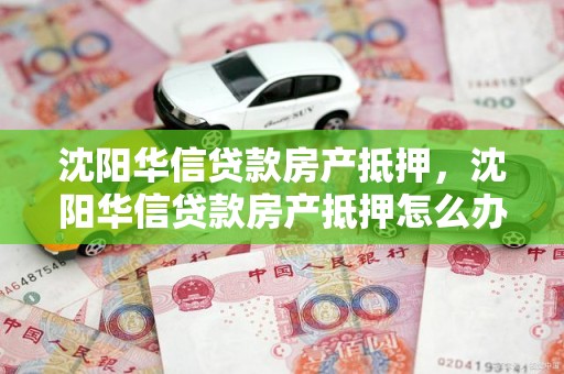 沈阳华信贷款房产抵押，沈阳华信贷款房产抵押怎么办理