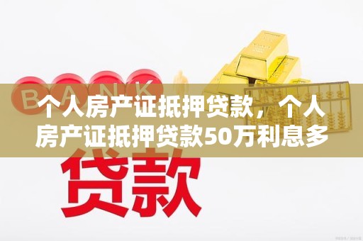 个人房产证抵押贷款,个人房产证抵押贷款50万利息多少