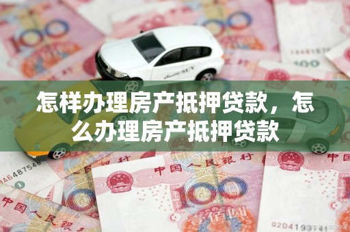 怎样办理房产抵押贷款，怎么办理房产抵押贷款