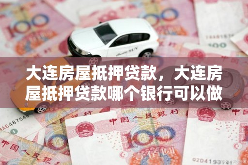 大连房屋抵押贷款，大连房屋抵押贷款哪个银行可以做多久