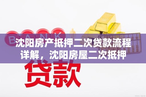 沈阳房产抵押二次贷款流程详解，沈阳房屋二次抵押