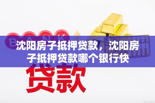 沈阳房子抵押贷款，沈阳房子抵押贷款哪个银行快