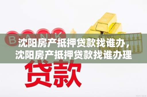 沈阳房产抵押贷款找谁办，沈阳房产抵押贷款找谁办理