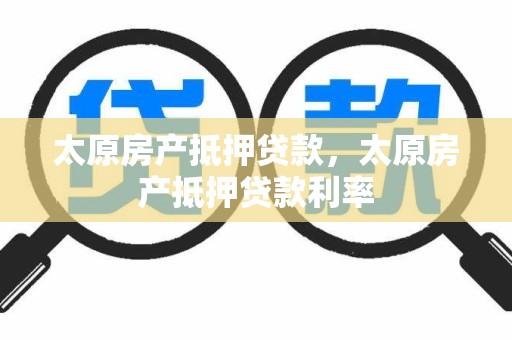 太原房产抵押贷款，太原房产抵押贷款利率