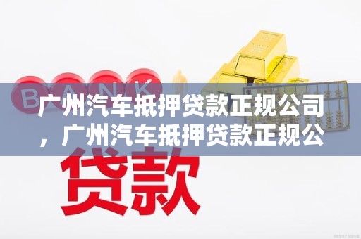 广州汽车抵押贷款正规公司，广州汽车抵押贷款正规公司