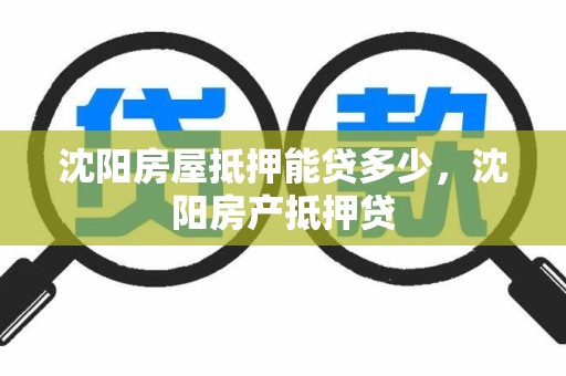 沈阳房屋抵押能贷多少，沈阳房产抵押贷
