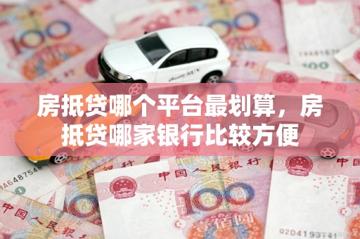 房抵贷哪个平台最划算，房抵贷哪家银行比较方便