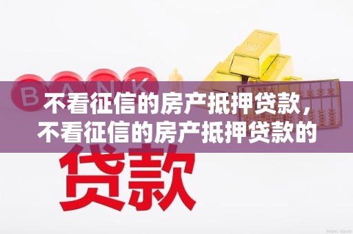不看征信的房产抵押贷款，不看征信的房产抵押贷款的银行