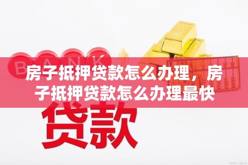 房子抵押贷款怎么办理，房子抵押贷款怎么办理最快