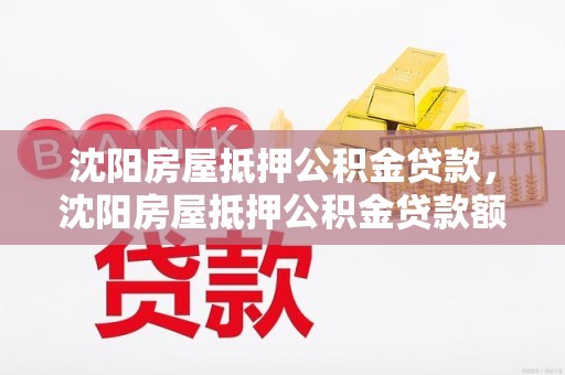 沈阳房屋抵押公积金贷款，沈阳房屋抵押公积金贷款额度