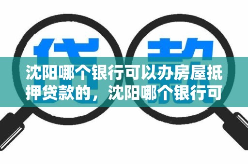 沈阳哪个银行可以办房屋抵押贷款的，沈阳哪个银行可以办房屋抵押贷款的房子