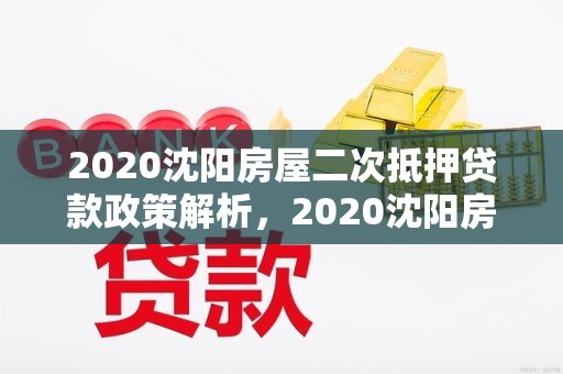 2020沈阳房屋二次抵押贷款政策解析，2020沈阳房屋二次抵押贷款政策解析最新
