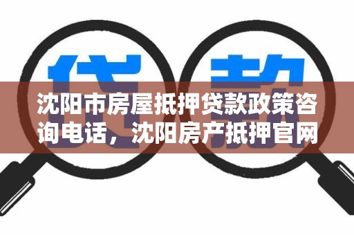 沈阳市房屋抵押贷款政策咨询电话，沈阳房产抵押官网