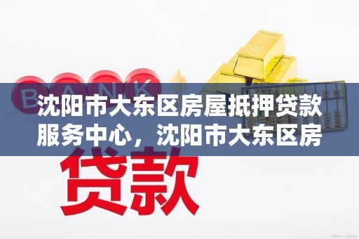 沈阳市大东区房屋抵押贷款服务中心，沈阳市大东区房地产交易中心