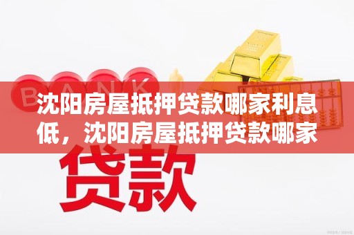 沈阳房屋抵押贷款哪家利息低，沈阳房屋抵押贷款哪家利息低些