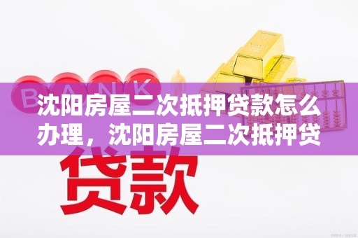 沈阳房屋二次抵押贷款怎么办理，沈阳房屋二次抵押贷款怎么办理流程