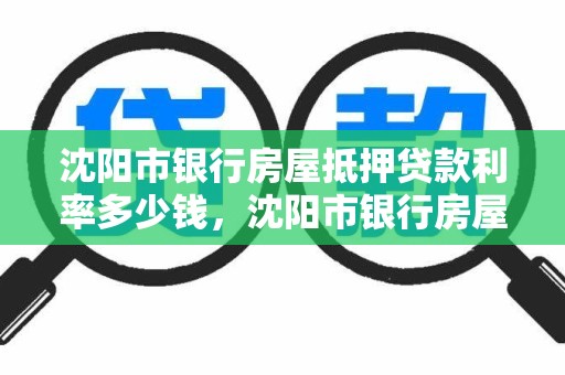 沈阳市银行房屋抵押贷款利率多少钱，沈阳市银行房屋抵押贷款利率多少钱一个月