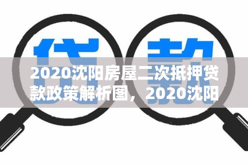 2020沈阳房屋二次抵押贷款政策解析图，2020沈阳房屋二次抵押贷款政策解析图表