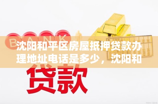 沈阳和平区房屋抵押贷款办理地址电话是多少，沈阳和平区房屋抵押贷款办理地址电话是多少