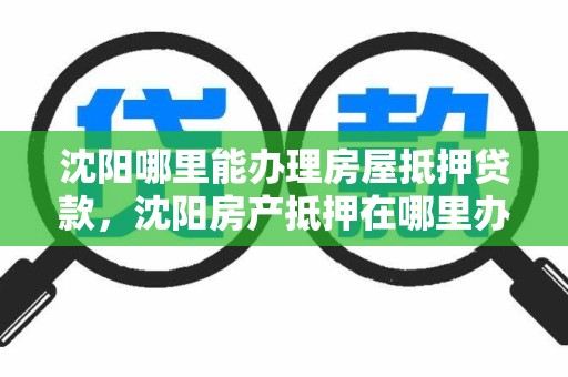 沈阳哪里能办理房屋抵押贷款，沈阳房产抵押在哪里办理